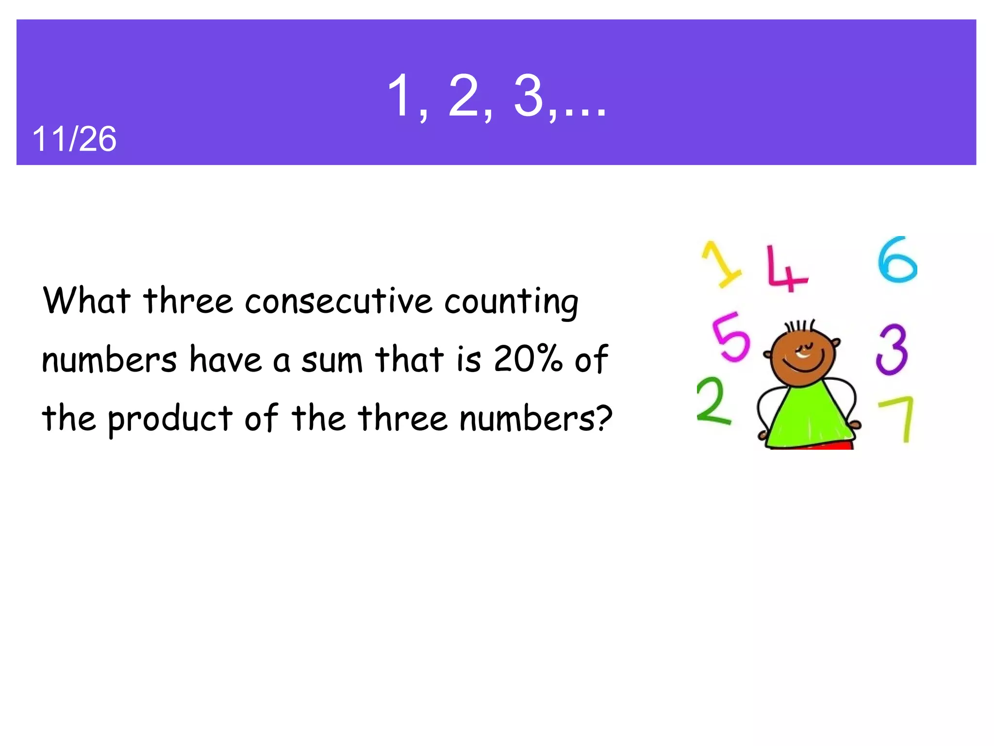 1, 2, 3,...
11/26



What three consecutive counting
numbers have a sum that is 20% of
the product of the three numbers?
 