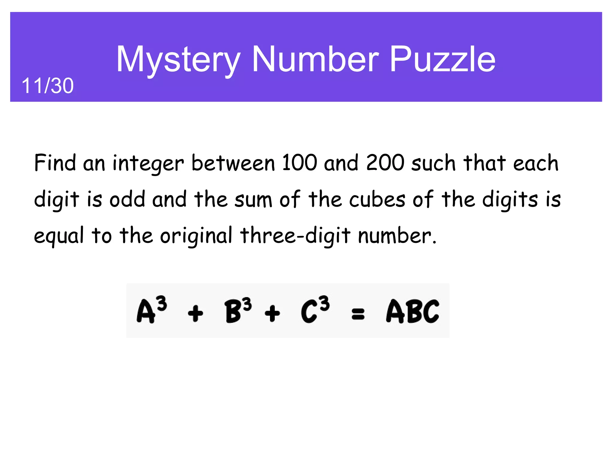 Mystery Number Puzzle
11/30


 Find an integer between 100 and 200 such that each
 digit is odd and the sum of the cubes of the digits is
 equal to the original three-digit number.
 