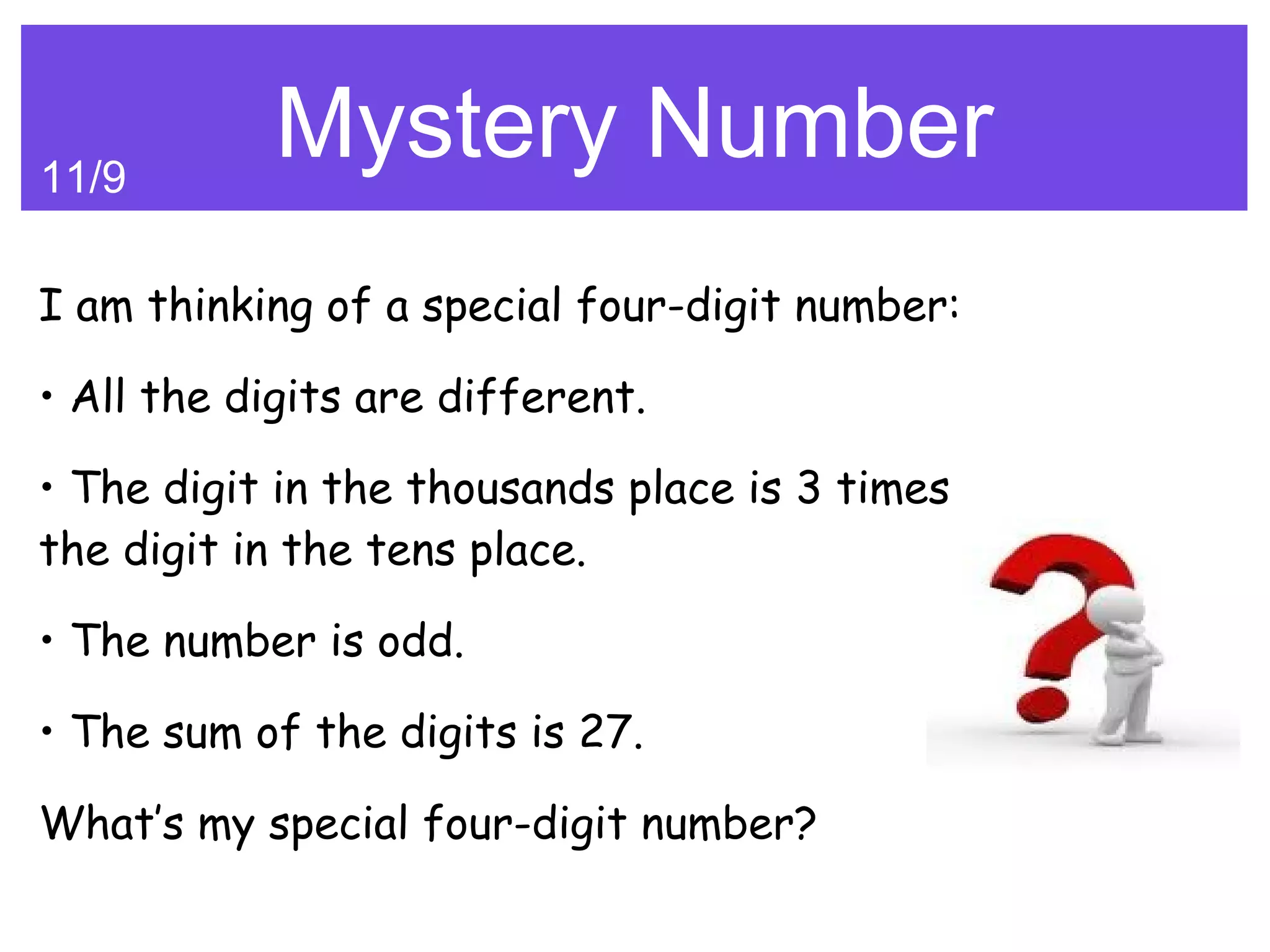 11/9
            Mystery Number
I am thinking of a special four-digit number:

• All the digits are different.

• The digit in the thousands place is 3 times
the digit in the tens place.

• The number is odd.

• The sum of the digits is 27.

What’s my special four-digit number?
 
