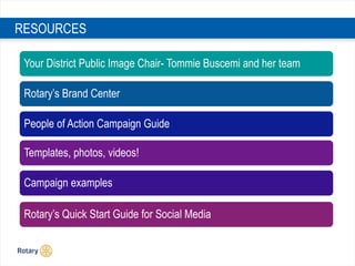 RESOURCES
Your District Public Image Chair- Tommie Buscemi and her team
Rotary’s Brand Center
People of Action Campaign Gu...