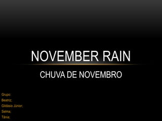 NOVEMBER RAIN
                    CHUVA DE NOVEMBRO

Grupo:
Beatriz;
Gildásio Júnior;
Selma;
Tânia;
 