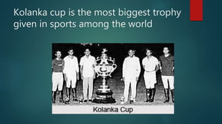 Kolanka cup is the most biggest trophy
given in sports among the world
 