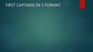 FIRST CAPTAINS IN 3 FORMAT
 