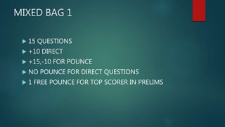 MIXED BAG 1
 15 QUESTIONS
 +10 DIRECT
 +15,-10 FOR POUNCE
 NO POUNCE FOR DIRECT QUESTIONS
 1 FREE POUNCE FOR TOP SCORER IN PRELIMS
 