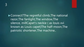 3
Connect?The regretful climb,The national
razor,The fanlight,The window,The
silence, millCapet's neckie ( as louis xvi
known as Louis capet)The half-moon,The
patriotic shortener,The machine..
 