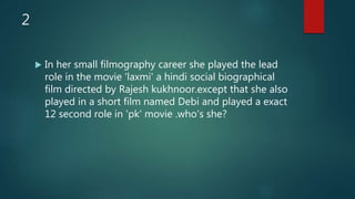 2
 In her small filmography career she played the lead
role in the movie 'laxmi' a hindi social biographical
film directed by Rajesh kukhnoor.except that she also
played in a short film named Debi and played a exact
12 second role in 'pk' movie .who's she?
 