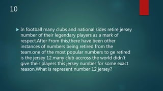 10
 In football many clubs and national sides retire jersey
number of their legendary players as a mark of
respect.After From this,there have been other
instances of numbers being retired from the
team.one of the most popular numbers to ge retired
is the jersey 12.many club accross the world didn't
give their players this jersey number for some exact
reason.What is represent number 12 jersey?
 