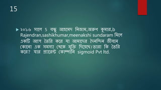 15
 ২০১৬ সাতে 5 বন্ধু আিতমি ষ্ঠেজাম,অরুণ কুমার,b
Rajendran,sashikhumar,meenakshi sundaram ষ্ঠমতে
একটি আযে তেষ্ঠর কতর যা আমাতির তিেষ্ঠিে জীবতে
লকাতো এক সমসযা লর্তক মুষ্ঠি ষ্ঠিতেতি।োরা ষ্ঠক তেষ্ঠর
কতর? যার প্রযাতরন্ট লকাম্পাষ্ঠে sigmoid Pvt ltd.
 