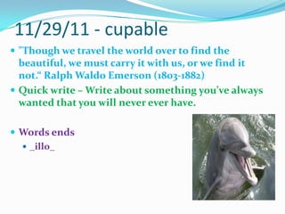 11/29/11 - cupable"Though we travel the world over to find the beautiful, we must carry it with us, or we find it not.“Ralph Waldo Emerson (1803-1882)Quick write – Write about something you’ve always wanted that you will never ever have.Words ends_illo_