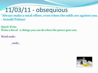 11/03/11 - obsequious"Always make a total effort, even when the odds are against you."- Arnold Palmer Quick WriteWrite a list of  12 things you can do when the power goes out.Word ends:	_ooda_