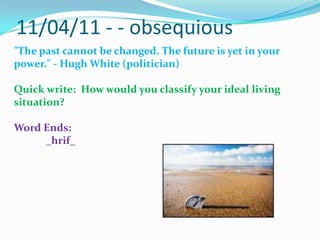 11/04/11 - - obsequious"The past cannot be changed. The future is yet in your power." - Hugh White (politician)Quick write:  How would you classify your ideal living situation?Word Ends:_hrif_