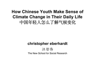 How Chinese Youth Make Sense of
Climate Change in Their Daily Life




       christopher eberhardt

       The New School for Social Research
 