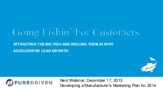 ATTRACTING THE BIG FISH AND REELING THEM IN WITH
ACCELERATED LEAD GROWTH

Next Webinar: December 17, 2013
Developing a Manufacturer’s Marketing Plan for 2014

 