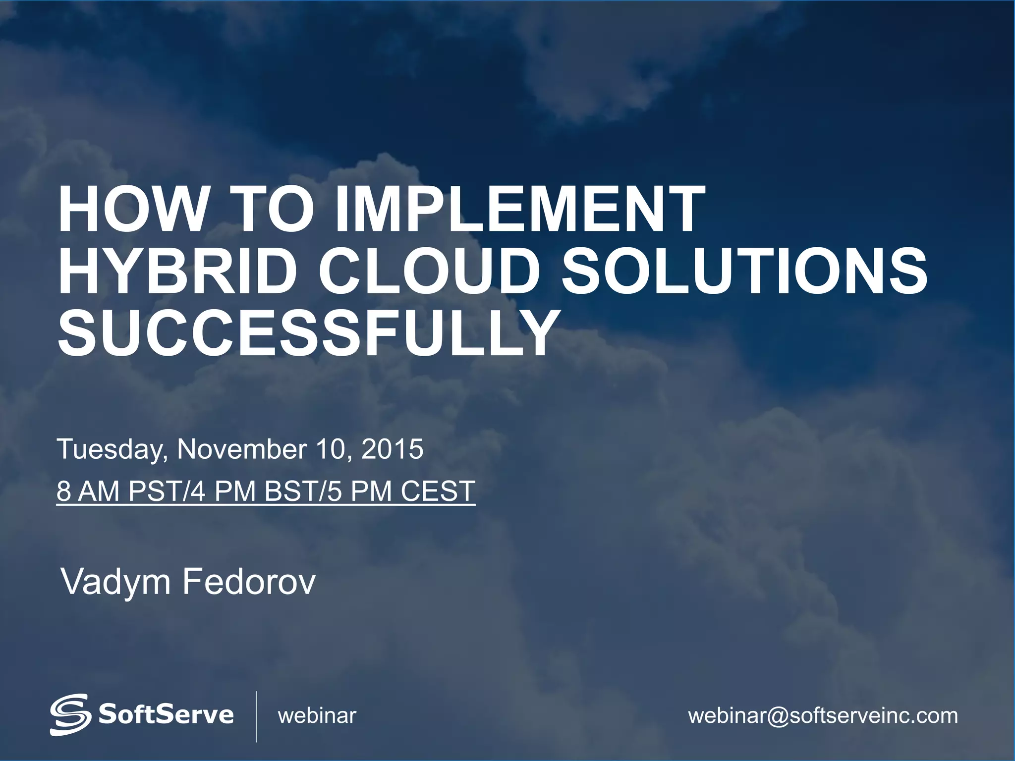 webinar@softserveinc.comwebinar
HOW TO IMPLEMENT
HYBRID CLOUD SOLUTIONS
SUCCESSFULLY
Tuesday, November 10, 2015
8 AM PST/4 PM BST/5 PM CEST
Vadym Fedorov
 