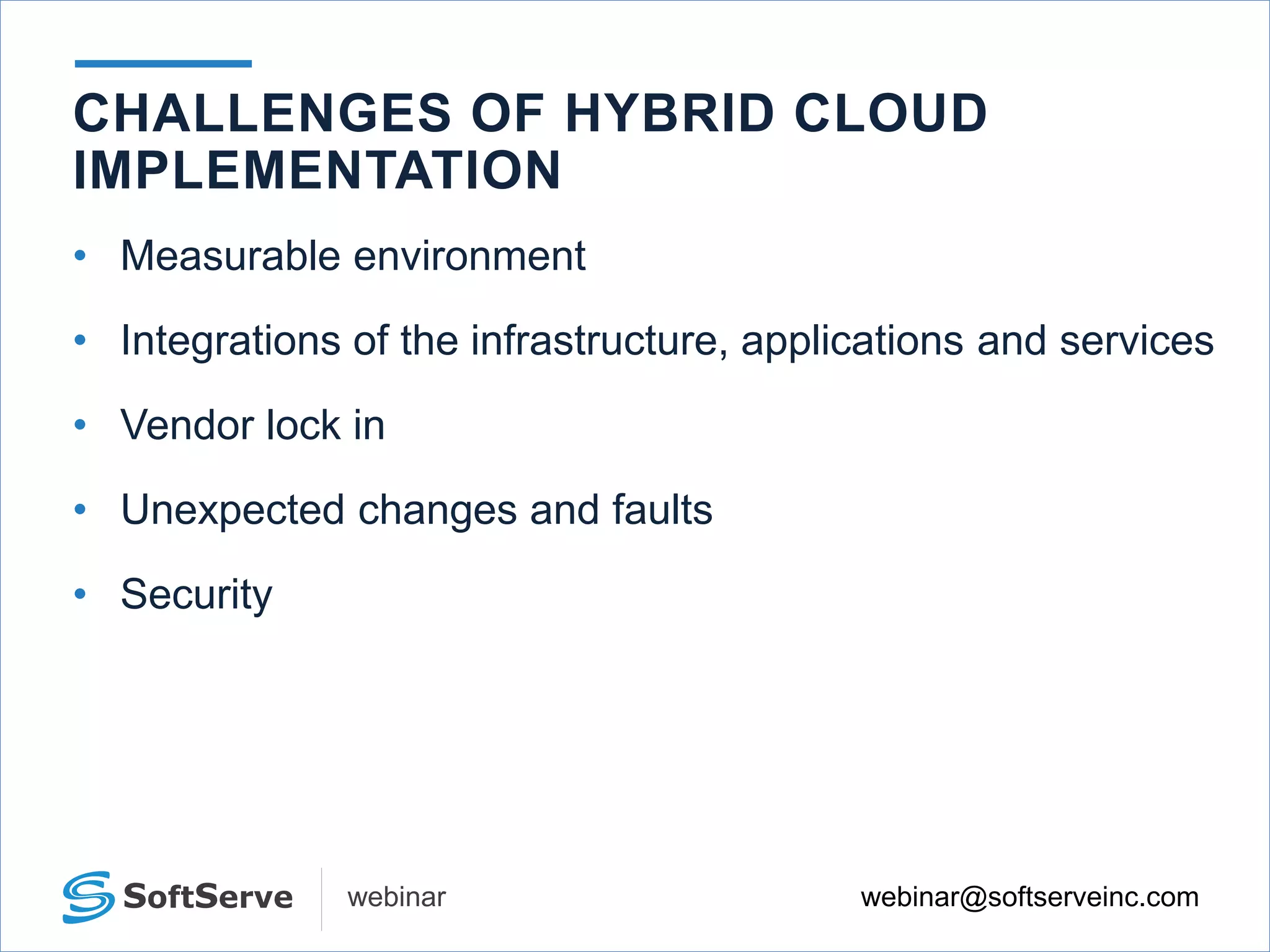 webinar@softserveinc.comwebinar
• Measurable environment
• Integrations of the infrastructure, applications and services
• Vendor lock in
• Unexpected changes and faults
• Security
CHALLENGES OF HYBRID CLOUD
IMPLEMENTATION
 