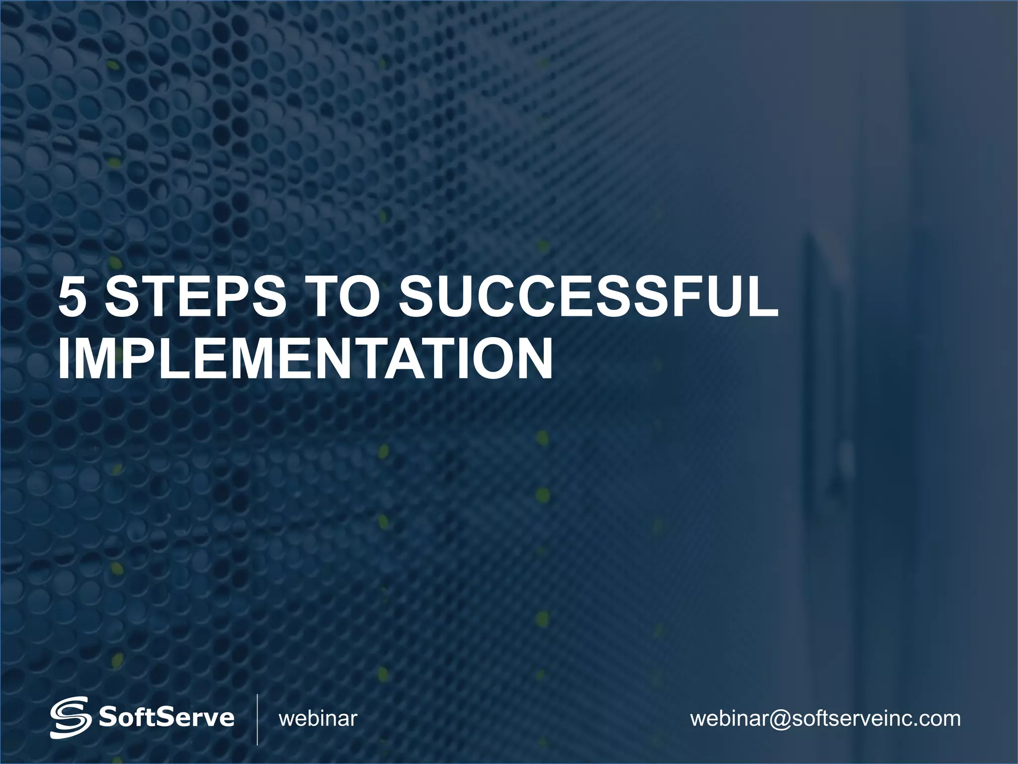 webinar@softserveinc.comwebinar
5 STEPS TO SUCCESSFUL
IMPLEMENTATION
 