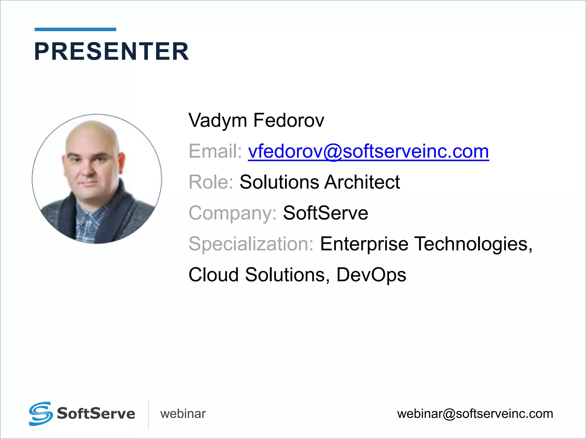 webinar@softserveinc.comwebinar
PRESENTER
Vadym Fedorov
Email: vfedorov@softserveinc.com
Role: Solutions Architect
Company: SoftServe
Specialization: Enterprise Technologies,
Cloud Solutions, DevOps
 