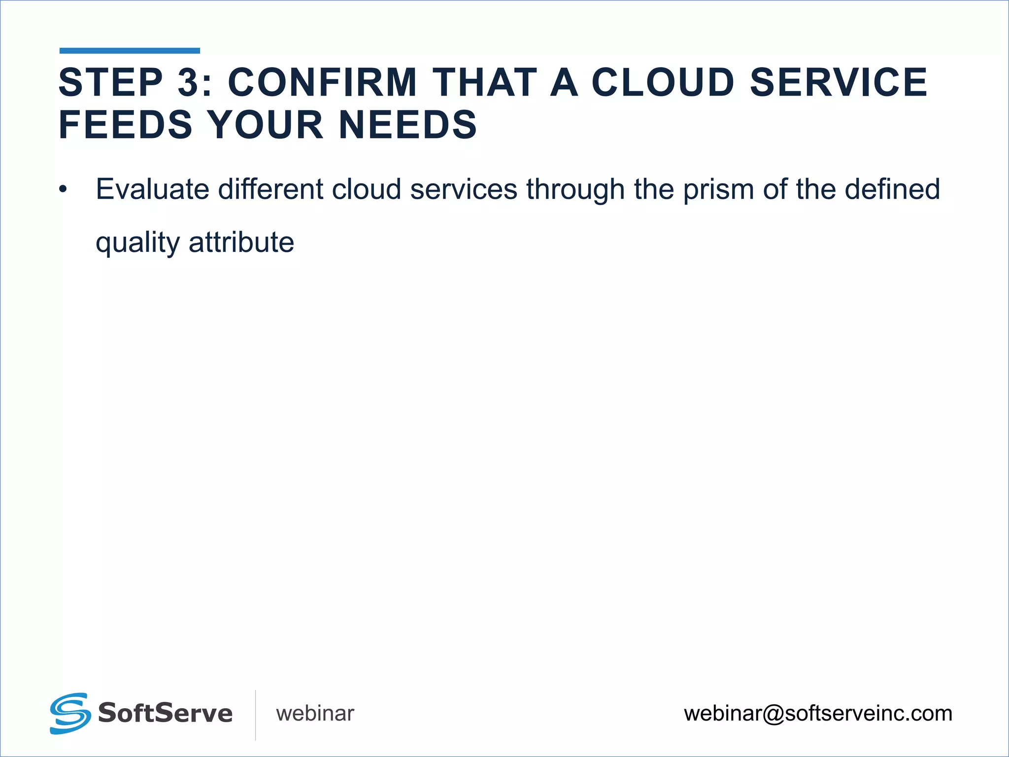 webinar@softserveinc.comwebinar
• Evaluate different cloud services through the prism of the defined
quality attribute
STEP 3: CONFIRM THAT A CLOUD SERVICE
FEEDS YOUR NEEDS
 