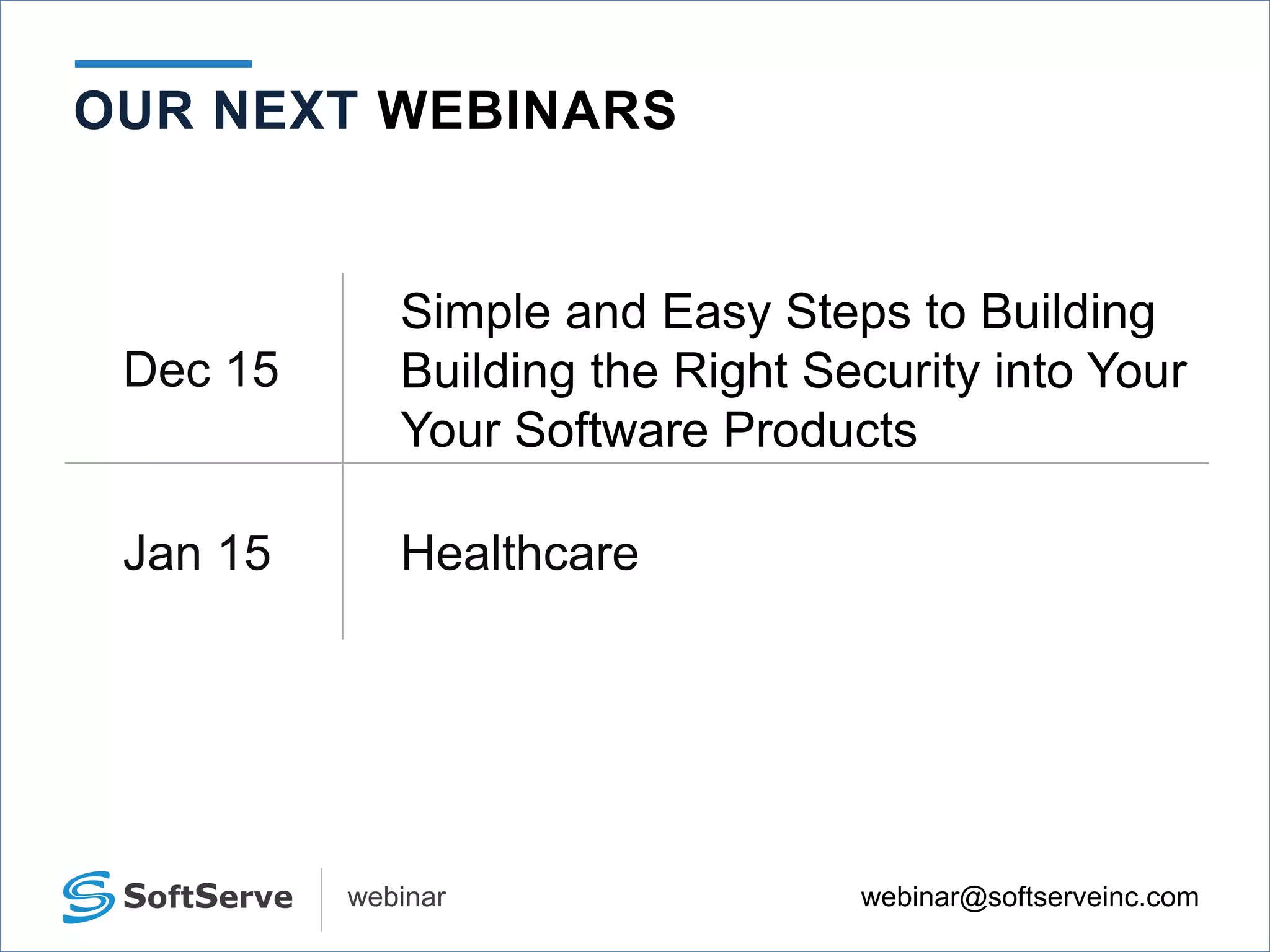 webinar@softserveinc.comwebinar
Dec 15
Simple and Easy Steps to Building
Building the Right Security into Your
Your Software Products
Jan 15 Healthcare
OUR NEXT WEBINARS
 