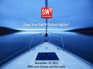 1© 2013 Steelwedge Software, Inc. Confidential.
November 19, 2013
With Lora Cecere and Ed Lewis
Does Your S&OP Deliver Agility?
 