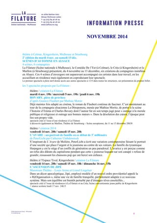 1 
NOVEMBRE 2014 
théâtre à Colmar, Kingersheim, Mulhouse et Strasbourg 
2e édition du mardi 4 nov. au samedi 13 déc. 
SCÈNES D’AUTOMNE EN ALSACE 
4 scènes, 6 compagnies 
La Filature (Scène nationale à Mulhouse), la Comédie De l’Est (à Colmar), le Créa (à Kingersheim) et le 
Maillon (à Strasbourg) présentent, du 4 novembre au 13 décembre, six créations de compagnies installées 
en Alsace. Ces 4 scènes d’envergure ont auparavant accompagné ces artistes dans leur travail, en les 
accueillant en résidence mais également en coproduisant leur spectacle. 
Le premier spectacle à plein tarif donne accès aux autres spectacles à 12 € dans toutes les structures, sur présentation du premier billet. 
les 3 spectacles proposés par La Filature : 
théâtre / création La Filature 
mardi 4 nov. 19h / mercredi 5 nov. 19h / jeudi 6 nov. 19h 
BOVARY, pièce de province 
d’après Gustave Flaubert par Mathias Moritz 
Déjà maintes fois adapté au cinéma, le roman de Flaubert continue de fasciner. C’est maintenant au 
tour de la compagnie alsacienne La Dinoponera, menée par Mathias Moritz, de porter à la scène 
l’histoire d’Emma et Charles Bovary dont l’auteur fut en son temps jugé pour « outrage à la morale 
publique et religieuse et outrage aux bonnes moeurs ». Dans la désolation des coeurs, l’époque peut 
lire son propre vide. 
spectacle créé à l’issue d’une résidence à La Filature 
à découvrir également au Maillon, Théâtre de Strasbourg – Scène européenne, du 11 au 13 décembre 20h30 
théâtre / création 2014 
vendredi 14 nov. 20h / samedi 15 nov. 20h 
L’AVARE : un portrait de famille en ce début de 3e millénaire 
de PeterLicht par Catherine Umbdenstock 
S’inspirant de L’Avare de Molière, PeterLicht a écrit une variation contemporaine faisant le portrait 
d’une société qui place l’argent et le jeunisme au centre de ses valeurs. La famille du tyrannique 
Harpagon y est le siège d’un conflit de génération un peu paradoxal. L’avarice y est perçue comme 
un refus des diktats du capitalisme pendant que cette « jeunesse loquant sur son canapé » refuse de 
grandir, ressassant les chansons pop qui ont bercé son enfance. 
théâtre à l’Espace Tival, Kingersheim / création La Filature 
vendredi 14 nov. 20h / samedi 15 nov. 18h / dimanche 16 nov. 15h 
L’ASCENSION DE JIPÉ 
Munstrum Théâtre – Louis Arene et Lionel Lingelser 
Dans un décor apocalyptique, Jipé, employé modèle d’un nouvel ordre providentiel appelé la 
« RéOrganisation », mène une vie de famille tranquille, parfaitement adaptée à ce nouveau 
système. Mais son équilibre est bientôt perturbé par d’étranges rêves ensoleillés... 
spectacle créé à l’issue de résidences à La Filature et au Créa, Scène conventionnée jeune public de Kingersheim 
+ séance scolaire lundi 17 nov. 14h15 
 