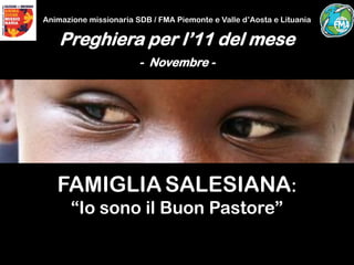 Animazione missionaria SDB / FMA Piemonte e Valle d’Aosta e Lituania

    Preghiera per l’11 del mese
                        - Novembre -




   FAMIGLIA SALESIANA:
       “Io sono il Buon Pastore”
 