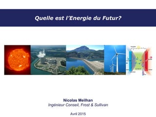 Quelle est l’Energie du Futur?
Nicolas Meilhan
Ingénieur Conseil, Frost & Sullivan
Janvier 2017
 