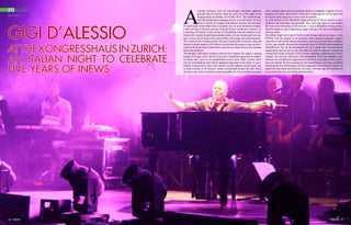 m usic
Don Francis

GIGI D’ALESSIO

at the Kongresshaus in Zurich:
An Italian Night to celebrate
five years of iNEWS

18 INEWS

A

rousing welcome from an increasingly impatient audience
greeted Gigi D’Alessio, when he came on to the stage at the
Kongresshaus on Sunday, 28 October 2012. The weekend started with temperatures plunging below zero and inches of snow
even in Zurich; by Sunday intermittent, driving rain and gusts
of wind made it feel colder than it actually was. In such inclement weather,
a dose of Gigi D’Alessio was just what the doctor would have ordered. As
a musician, D’Alessio is the essence of Neapolitan musical traditions combined with a modern sound that includes strains of rock, samba and even reggae. It was a joy to listen to his music filled with energy and total buoyancy.
The crowd loved it unequivocally: the girls in particular screamed, sang and
danced in heady rapture as D’Alessio moved about the stage to sing, at times,
seated at the piano and, at other times, perched on a high stool or just standing
before the audience.
The fittingly enthusiastic audience showed how popular the singer is among
people of all ages. Also, that he is not just a Neapolitan singer but an authentic Italian and, more so, an international success story. What is more, there
was no concealing the fact that he appealed especially to the ladies. It was a
Sunday evening and a lousy time outside, but the euphoric mood inside was
in stark contrast as D’Alessio’s music reverberated around the hall. He is
not just a star, out to entertain an adoring public; he is an excellent musician

with a natural allure and a remarkable ability to establish a rapport with his
audience. In return, they loved it when they could sing the refrain and when
D’Alessio spoke hang on to every word he uttered.
As with all such events, the Italian Night with Gigi D’Alessio drew to a close
suddenly and seemingly unexpectedly; time had crept upon us and another
day was soon beckoning in the horizon. It was a delightful evening with a
cheerful audience and a captivating singer who gave his best to entertain his
adoring public.
The Italian Night with Gigi D’Alessio at the Kongresshaus was organized by
iNEWS, with the support of its associates and a group of sponsors. Organizing such events for the Italian community, and very soon for other communities too, has steadily become the broadened remit of iNEWS and its publisher
Medi@Presse. We see the broadened role of a media and communications
organization such as ours as one that takes the lead to organize cultural and
commercial events on behalf of the various expatriate organizations in Switzerland. Our services, delivered with painstaking effort and steadfast commitment, are available for organizations and firms in any part of this country
and even abroad. We have pioneered a few good things in our time, including
launching the first multilingual, lifestyle magazine in Switzerland. Hence our
search for new ideas and activities, we hope, will open up new horizons for
us as well as for you, our clients and associates.

INEWS 19

 