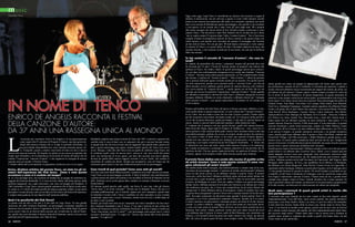 m usic
Mariella Nica

Oggi come oggi, Luigi Tenco è considerato un classico che nessuno si sogna di
mettere in discussione, ma per arrivare a questo ci sono voluti decenni, perché
prima le sue canzoni non passavano alla radio, in tv neanche a parlarne, per molti
anni si era cercato di dimenticare questo personaggio, solo perché si era suicidato
o così pareva. Io mi ricordo che è stato verso gli inizi degli anni ’90 e proprio
alla nostra rassegna che alcuni artisti di loro iniziativa hanno cominciato a voler
cantare Tenco. Uno dei primi è stato Pino Daniele che fu invitato da noi e disse
“ma io voglio cantare Un giorno dopo l’altro, Lontano lontano”. Noi ci facevamo
scrupoli a metter in programma canzoni di Tenco, perché c’era questo clima così
ostile intorno e poi perché non volevamo far passare il messaggio che fossimo
un fan club di Tenco. Poi con gli anni ’90 tutti hanno cominciato a voler cantare
le canzoni di Tenco e in questi ultimi 20 anni è diventato qualcosa di sacro che
nessuno discute, e che nessuno ricorda per la sua morte, ma solo per la bellezza
delle sue canzoni.

IN NOME DI TENCO

Enrico De Angelis racconta il festival
della canzone d’autore:
da 37 anni una rassegna unica al mondo

L

’occasione per incontrare Enrico De Angelis è la sua partecipazione
come ospite alla IV edizione di Progetti d’Autore, una due-giorni dedicata alla musica d’autore che si svolge in penisola Sorrentina. La
sua proverbiale disponibilità non viene smentita neanche questa volta. Tranquillo, pacato e attento osservatore di tutto ciò che si muove
intorno alla canzone autorale, De Angelis mi saluta con un sorriso accogliente che
rompe ogni formalità e mi fa dimenticare di trovarmi di fronte all’autore che ha
coniato l’espressione “canzone d’autore” e che organizza la rassegna di musica
autorale unica al mondo: il Premio Tenco.
Ci diamo subito del tu ed entriamo in argomento, ha deciso così e io lo seguo.

Rambaldi, qualche anno dopo la morte di Tenco nel 1967, cominciò a pensare che
sarebbe stato il caso di dare voce ai cantautori che già si stavano facendo notare
in quegli anni ma che non avevano ancora raggiunto una grande fama, pensava di
dare a questi personaggi uno spazio, proprio quello spazio che Tenco non aveva
avuto. Dunque, l’idea del club Tenco non era quella di celebrare Luigi Tenco, ma
di celebrare quelli come lui ancora attivi, ancora in vita, anzi molti alle prime
armi, che meritavano di avere spazio, per dare alla canzone una nuova dignità,
diversa da quella della musica leggera corrente e un po’ facile, che scalava le
classifiche di vendita dei dischi. Quindi una prospettiva vista nel futuro per far
conoscere questi autori e non una celebrazione passiva di un personaggio.

Enrico, direttore artistico del premio Tenco, sei stato tra gli iniziatori dell’esperienza del Club Tenco. Come è nata questa
avventura e come si è evoluta nel tempo?
Sì, io c’ero già dagli inizi, ma il premio fu fondato da un gruppo di sanremesi capeggiati da Amilcare Rambaldi; io ci sono arrivato subito, dal primo giorno, dalla
giornata inaugurale, ma voglio precisarlo, non sono nel gruppo dei fondatori. Il
club è intitolato a Luigi Tenco, questo grande cantautore che in Italia è molto amato, anche se c’è voluto del tempo perché diventasse popolare; infatti, la sua morte
percepita e vissuta da tutti come un suicidio nel bel mezzo del festival di Sanremo,
è sempre stata qualcosa di non digerito dall’opinione pubblica.

Cosa ricordi di quel periodo? Come sono stati gli esordi?
Gli inizi sono stati molto difficili perchè i cantautori non erano ancora così amati.
Luigi Tenco era un personaggio scomodo, il fatto di dedicare una manifestazione
a questo artista che pochi anni prima si era suicidato al festival di Sanremo era un
tabù. Amilcare aveva avuto questa idea e andava in comune a Sanremo a cercare
finanziamenti.
Gli davano grandi pacche sulle spalle, ma finiva lì, anzi una volta gli dissero
“lascia stare, è un nome scomodo”. Persino per la famiglia Tenco, che poi si è
ricreduta pubblicamente, per il fratello, oppure per certi cantautori, questo fatto
di intitolare il nostro club a Tenco è sembrato un voler speculare su una vicenda
complicata, spiacevole e un po’ mortuaria, mentre non era così, e infatti dopo un
pò tutti si sono ricreduti.
Quindi, gli esordi sono stati un po’ ostacolati ed è noto l’aneddoto che fece decidere Amilcare Rambaldi a fare il Tenco. C’era stato l’articolo di una rivista che
parlava di Francesco Guccini, di Roberto Vecchioni, di Piero Ciampi e il titolo era
“bravi, bravissimi, ma chi li vuole?”, cioè personaggi come questi non li voleva
nessuno e Rambaldi disse: “li voglio io!”. Scrisse una lettera alla rivista dicendo
appunto, “li voglio io!”.

Qual è la peculiarità del Club Tenco?
La prima cosa da dire è che non è il fan club di Luigi Tenco. Fu una grande
intuizione che ebbe Amilcare Rambaldi, un personaggio veramente singolare di
Sanremo che di mestiere faceva l’esportatore di fiori e che subito dopo la guerra
aveva avuto l’idea di un festival della canzone per rivitalizzare la città di Sanremo, quello che è poi diventato il famoso festival di Sanremo, anche se lui poi non
partecipò più all’organizzazione, ma l’idea fu sua.

26 INEWS

Tu hai coniato il concetto di “canzone d’autore”, che cosa intendi?
Io, intanto, da giornalista che amava i cantautori, assunto dal giornale dove poi
ho lavorato per 35 anni, l’Arena di Verona, pensai di proporre una rubrica che
parlasse di Tenco, De Andrè, Gaber, di questi personaggi ancora poco conosciuti; per dare una conformazione omogenea avevo creato una testatina “Canzone
d’Autore”. Nessuno usava allora questa espressione, io l’ho semplicemente rubata
dal cinema: si parlava di “cinema d’autore”, “film d’autore” e allora ho pensato
che si potesse utilizzare questo concetto anche per la canzone. Ero anche incerto
tra varie espressioni, perché avevo pensato anche a “canzone d’arte”, poi fino ad
allora nessuno aveva codificato questo genere di canzone diversa, solo Umberto
Eco aveva parlato di “canzoni diverse” e anche questa era un’idea che mi era
piaciuta, poi invece ho preferito l’espressione “canzone d’autore”. Anche quando
poi abbiamo cominciato le attività del club Tenco e abbiamo inaugurato la prima
rassegna, abbiamo riflettuto su come chiamarla, e abbiamo deciso per “rassegna
della canzone d’autore”, così questa espressione è diventata via via sempre più
d’uso comune.
Proprio nell’ambito del club Tenco all’epoca ci furono convegni, dibattiti e si discusse molto anche su questa espressione, su cosa volesse dire “canzone d’autore”.
Io tra l’altro, non mi rendevo conto che ero stato il primo a usarla, l’hanno capito
poi dei ricercatori universitari che hanno notato ciò. Si è discusso molto perché è
ovvio che la prima obiezione, quella più banale, è che tutte le canzoni hanno un
autore, tranne le canzoni della tradizione popolare, della tradizione orale.
E’ evidente che io pensavo con uno spirito diverso, quello del cinema francese,
della Nouvelle Vague, degli studi di Godard, di Truffaut ecc.. cioè, come nel cinema, pensavo a una canzone dalla quale venisse fuori un autore inteso come una
personalità pensante, globale che avesse un proprio mondo poetico da esprimere
e che riesce a farlo in belle forme, sì da creare una canzone d’autore appunto.
Quindi non una canzone costruita con strategie di promozione, con trucchetti di
marketing e con regole commerciali per farsi digerire facilmente… E’ chiaro che
le distinzioni non sono mai nette, anche nella canzone d’autore si fa marketing,
ma il punto di partenza è comunque l’urgenza espressiva di una persona che ha
qualcosa da dire. Che poi questo qualcosa da dire sia qualcosa di intimo, lirico,
d’amore, oppure sia la propria visione della società, questo poco importa.
Il premio Tenco dedica una serata alla musica di qualità scritta
da artisti stranieri. Come è nata questa sezione? E come vengono selezionati gli autori stranieri?
Nel’ambito della nostra rassegna, che tradizionalmente è sempre stata di tre sere,
inseriamo dei personaggi stranieri. L’apertura al mondo internazionale l’abbiamo
avuta sin dal primo giorno in cui abbiamo istituito il premio Tenco. Il premio
Tenco per i primi due anni l’abbiamo attribuito anche ad alcuni artisti italiani che
avevano fino a quel momento, (parlo del 1974/75), fatto la storia della canzone
d’autore, da Modugno in avanti. Però poi saldato il debito con questi personaggi
italiani storici, abbiamo pensato di non dare più il premio a un italiano per evitare
che sembrasse una gara, che ci fosse una competizione tra gli artisti italiani che
emergevano. E allora abbiamo deciso di proseguire, tranne in qualche raro caso,
su questa linea assegnando il premio Tenco solo a cantanti stranieri di livello mondiale. Avevamo cominciato sin dal primo anno quando il primo premio Tenco fu
assegnato a Leo Ferrè, grandissimo cantautore francese. Quindi, da lì in avanti,
il nostro massimo riconoscimento è destinato proprio ad artisti di livello internazionale. La scelta è difficile, coraggiosa; da un certo punto di vista anche facile:
ci sono così tanti artisti al mondo! Però all’inizio non era facile portarli da noi a
Sanremo, farli esibire. Infatti, qualcuno i primi anni non siamo riusciti ad averli
e gli abbiamo dato il premio lo stesso, parlo di Brel Brassens, per continuare sui
francesi, o di Leonard Cohen che pure non siamo riusciti a far venire, ma tutti gli
altri, nel corso di questi quasi 40 anni, sono sempre venuti. Era difficile portarli

anche perché noi siamo un gruppo di appassionati che fanno tutto questo non
per professione, nessuno di noi è retribuito, lo facciamo per passione e quindi a
nostra volta non abbiamo risorse economiche per pagare dei cachet; gli artisti, sia
gli italiani che gli stranieri, l’hanno capito e hanno sempre accettato di venire da
noi in nome di questa limpidezza, di questa trasparenza, di questa mancanza di
interessi e sono sempre venuti da noi senza cachet, accontentandosi solo di un rimborso spese. Così siamo riusciti ad avere al premio Tenco personaggi del calibro di
Charles Trenet, Tom Waits, Tom Jobin, Ute Lemper, Patty Smith, Jony Mitchell,
Nick Cave, Atahualpa Youpanqui, il grande cantore argentino che affascinò Paolo
Conte a tal punto che lo mise dentro una canzone; e poi ancora Randy Newman,
Alan Stivell, Silvio Rodriguez, Caetano Veloso, Laurie Anderson, Jane Birkin,
Jackson Brown, Chico Buarque de Hollanda, Elvis Costello, Donovan, Gilberto
Gil, Rickie Lee Jones, Kaled, Noa, Mercedes Sosa, e tanti altri. Questi nomi vi
fanno capire che noi abbiamo spaziato tra tanti continenti e tanti generi. C’è la
grande canzone francese classica, il folk americano, il rock americano, la grande
canzone brasiliana o anche latino-americana, cubana con Pablo Milanes; siamo
arrivati anche all’est Europa e un anno abbiamo fatto abbracciare, era l’85 e non
c’era ancora il disgelo, un grande cantautore americano e un grande cantautore
russo, perché quell’anno abbiamo dato il premio a Dave Van Ronk, simbolo del
Greenwich Village e del folk americano, e Bulat Okudzava, grande poeta e cantautore russo. Fu anche molto complicato farlo arrivare da noi, per i lunghissimi
percorsi ferroviari e le difficoltà burocratiche indicibili, ma siamo riusciti a portare
questo russo e questo americano ad abbracciarsi sul palco.
Quindi questo respiro internazionale l’abbiamo sempre avuto e non solo per questi
grandi artisti a cui abbiamo dato il premio Tenco, infatti, a noi è sempre piaciuto
anche indagare territori meno noti, marginali, etnie minoritarie, attraverso degli
interpreti magari non famosissimi, ma che rappresentavano quei territori, quelle
culture. Abbiamo portato artisti dall’Occitania, da Capoverde, dall’Algeria, dalla
Bretagna, dalla Lapponia, da Tuva, una repubblica tra la Siberia e la Mongolia,
dai Balcani con Goran Bregovich, Alan Stivell, Cesaria Evora di Capoverde, e
soprattutto dalla Catalogna: abbiamo un particolare legame con la Catalogna dove
c’è una grande fioritura di canzoni d’autore. Gli artisti catalani ci prendono un po’
a modello, il club Tenco è idolatrato in Catalogna, sono tra i pochi che usano nella
loro lingua l’espressione canzone d’autore, l’hanno presa da noi, e grandi artisti
catalani sono sempre venuti al Tenco. Quindi, diciamo che ci piace spaziare fra
tutte le possibili culture del mondo, sia attraverso il riconoscimento a grandi artisti
di livello eccelso, sia attraverso la valorizzazione di culture più marginali.
Quali sono i commenti di questi grandi artisti in merito alla
loro partecipazione ?
Ti racconto una cosa. Quando da noi sono venute in due anni separati, quindi
indipendentemente l’una dall’altra, senza essersi parlate, due grandi cantautrici
americane e cioè Patty Smith e Ricky Lee Jones, il caso ha voluto che entrambe,
in due interviste diverse, hanno detto la stessa cosa, hanno usato la stessa frase:
“non c’è un festival al mondo come questo, perché non ho mai visto un festival
che è attento esclusivamente alla qualità, del tutto indipendentemente dalla fama,
dal successo degli artisti”! Hanno detto tutte e due la stessa cosa a distanza di
qualche anno, quindi se vogliamo dar credito a quello che hanno detto, noi del
Tenco siamo un po’ particolari…

INEWS 27

 