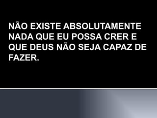 NÃO EXISTE ABSOLUTAMENTE NADA QUE EU POSSA CRER E QUE DEUS NÃO SEJA CAPAZ DE FAZER. 