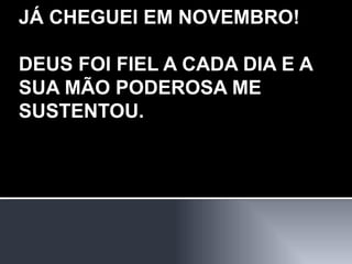 JÁ CHEGUEI EM NOVEMBRO! DEUS FOI FIEL A CADA DIA E A SUA MÃO PODEROSA ME SUSTENTOU. 