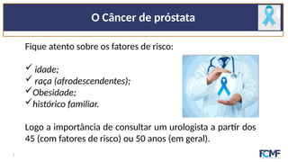 O Câncer de próstata
Fique atento sobre os fatores de risco:
 idade;
 raça (afrodescendentes);
Obesidade;
histórico familiar.
Logo a importância de consultar um urologista a partir dos
45 (com fatores de risco) ou 50 anos (em geral).
5
 
