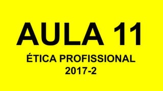 AULA 11
ÉTICA PROFISSIONAL
2017-2
 