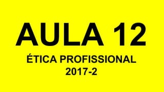 AULA 12
ÉTICA PROFISSIONAL
2017-2
 