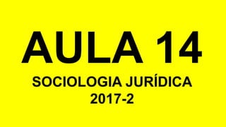 AULA 14
SOCIOLOGIA JURÍDICA
2017-2
 