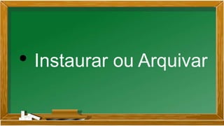 • Instaurar ou Arquivar
 