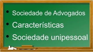 • Sociedade de Advogados
• Características
• Sociedade unipessoal
 