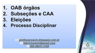 1. OAB órgãos
2. Subseções e CAA
3. Eleições
4. Processo Disciplinar
professorzanin.blogspot.com.br
fabriciozanin@gmail.com
(69) 98411-1149
 