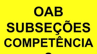 OAB
SUBSEÇÕES
COMPETÊNCIA
 