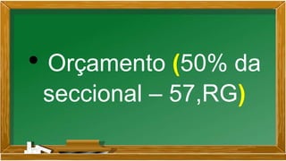 • Orçamento (50% da
seccional – 57,RG)
 