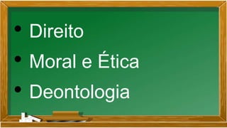 • Direito
• Moral e Ética
• Deontologia
 