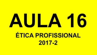 AULA 16
ÉTICA PROFISSIONAL
2017-2
 