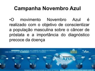 Campanha Novembro Azul
•O movimento Novembro Azul é
realizado com o objetivo de conscientizar
a população masculina sobre o câncer de
próstata e a importância do diagnóstico
precoce da doença
 