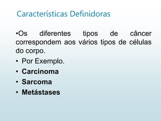 Características Definidoras
•Os diferentes tipos de câncer
correspondem aos vários tipos de células
do corpo.
• Por Exemplo.
• Carcinoma
• Sarcoma
• Metástases
 