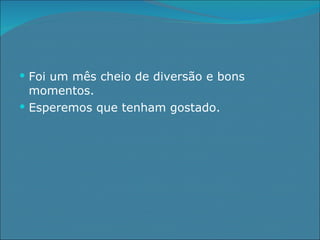 Foi um mês cheio de diversão e bons momentos. Esperemos que tenham gostado. 