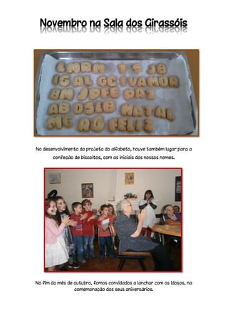 No desenvolvimento do projeto do alfabeto, houve também lugar para a
confeção de biscoitos, com as iniciais dos nossos nomes.
No fim do mês de outubro, fomos convidados a lanchar com os idosos, na
comemoração dos seus aniversários.
 