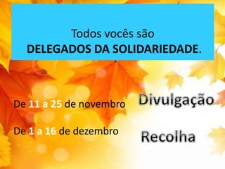 Todos vocês são 
DELEGADOS DA SOLIDARIEDADE. 
De 11 a 25 de novembro 
De 1 a 16 de dezembro 
 