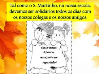 Tal como o S. Martinho, na nossa escola, 
devemos ser solidários todos os dias com 
os nossos colegas e os nossos amigos. 
 