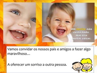 Vamos convidar os nossos pais e amigos a fazer algo 
maravilhoso… 
A oferecer um sorriso a outra pessoa. 
 