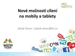 Nové možnosti cílení
na mobily a tablety
Jakub Chour | jakub.chour@h1.cz

 